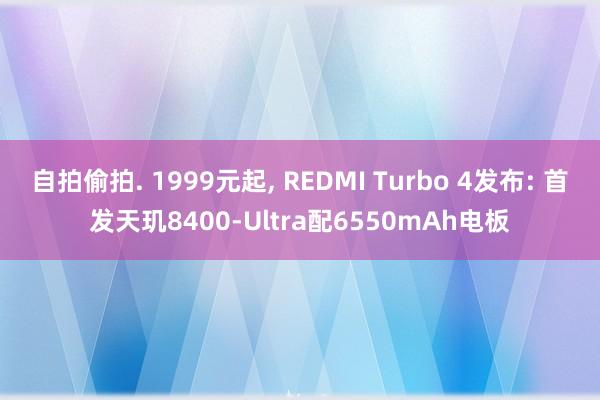 自拍偷拍. 1999元起， REDMI Turbo 4发布: 首发天玑8400-Ultra配6550mAh电板