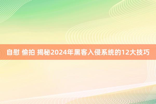 自慰 偷拍 揭秘2024年黑客入侵系统的12大技巧