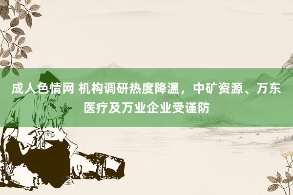 成人色情网 机构调研热度降温，中矿资源、万东医疗及万业企业受谨防