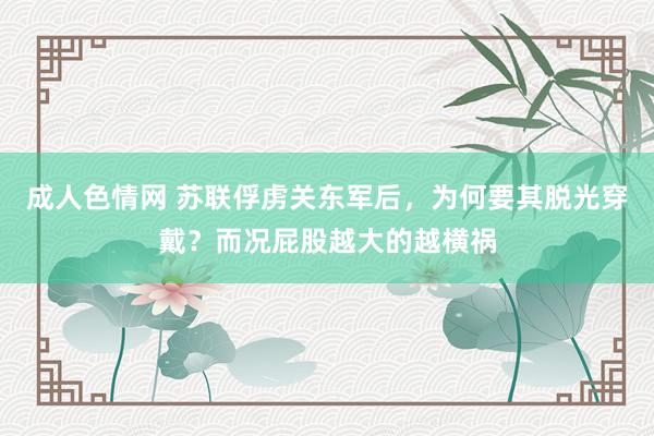 成人色情网 苏联俘虏关东军后，为何要其脱光穿戴？而况屁股越大的越横祸