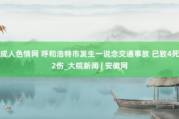 成人色情网 呼和浩特市发生一说念交通事故 已致4死2伤_大皖新闻 | 安徽网