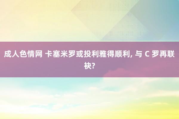 成人色情网 卡塞米罗或投利雅得顺利， 与 C 罗再联袂?