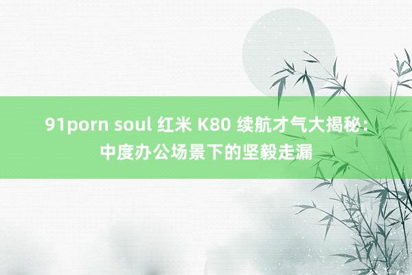 91porn soul 红米 K80 续航才气大揭秘：中度办公场景下的坚毅走漏