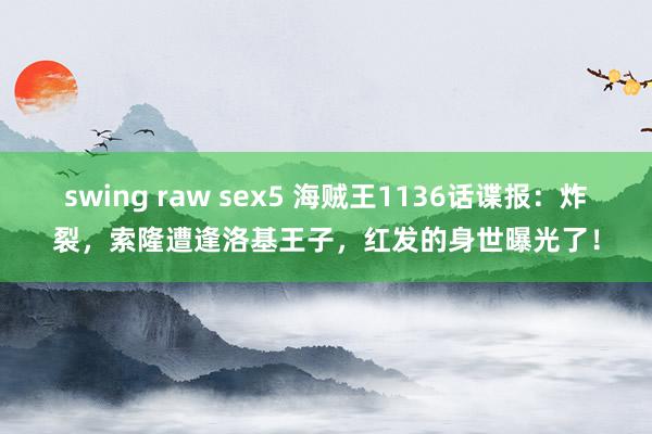 swing raw sex5 海贼王1136话谍报：炸裂，索隆遭逢洛基王子，红发的身世曝光了！