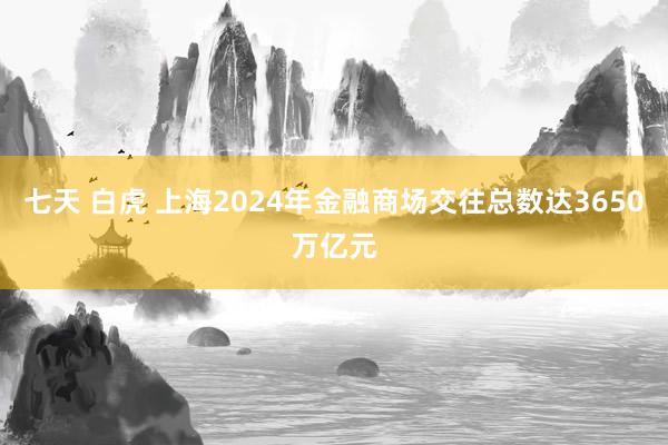 七天 白虎 上海2024年金融商场交往总数达3650万亿元