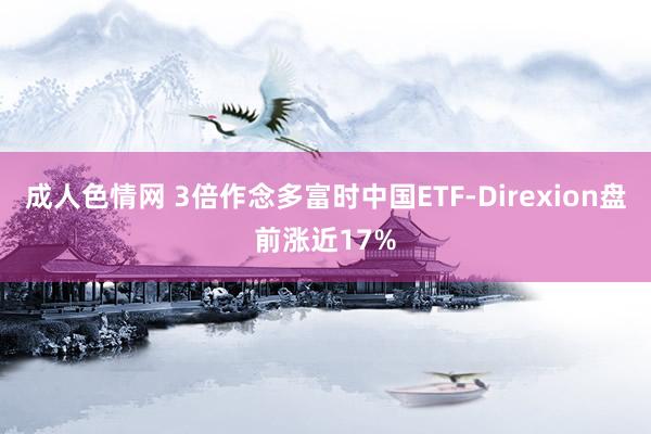 成人色情网 3倍作念多富时中国ETF-Direxion盘前涨近17%
